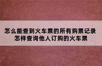 怎么能查到火车票的所有购票记录 怎样查询他人订购的火车票